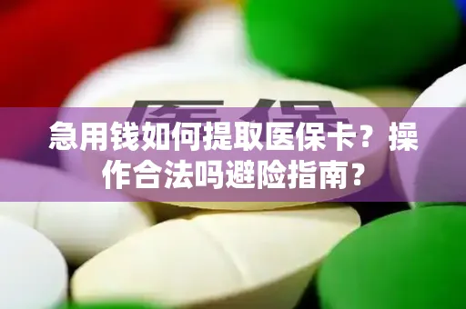 急用钱如何提取医保卡？操作合法吗避险指南？
